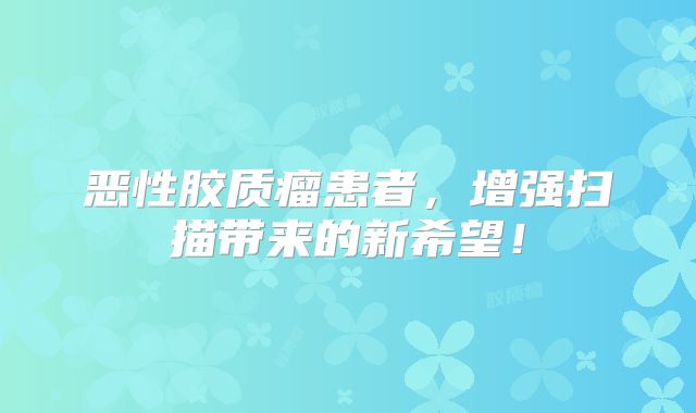 恶性胶质瘤患者，增强扫描带来的新希望！