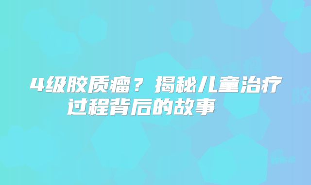4级胶质瘤？揭秘儿童治疗过程背后的故事  