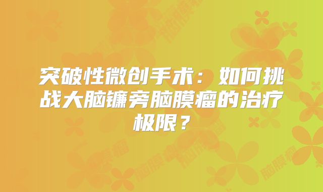 突破性微创手术：如何挑战大脑镰旁脑膜瘤的治疗极限？