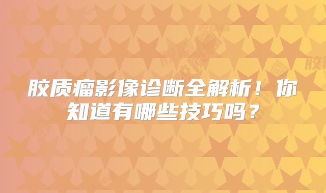 胶质瘤影像诊断全解析！你知道有哪些技巧吗？