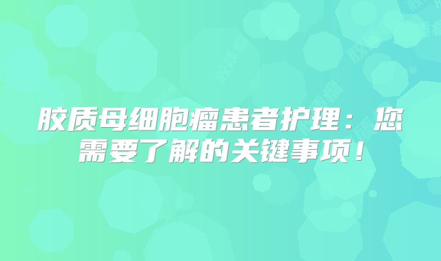 胶质母细胞瘤患者护理：您需要了解的关键事项！