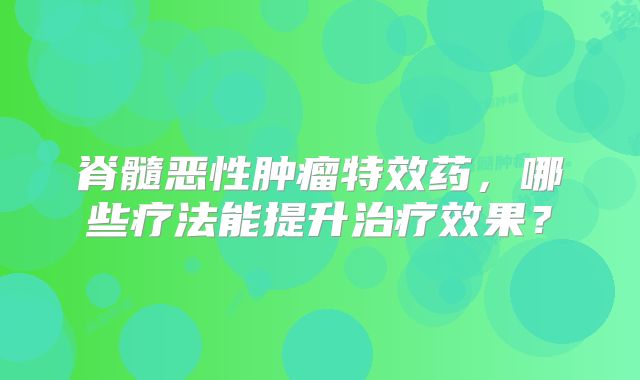 脊髓恶性肿瘤特效药，哪些疗法能提升治疗效果？