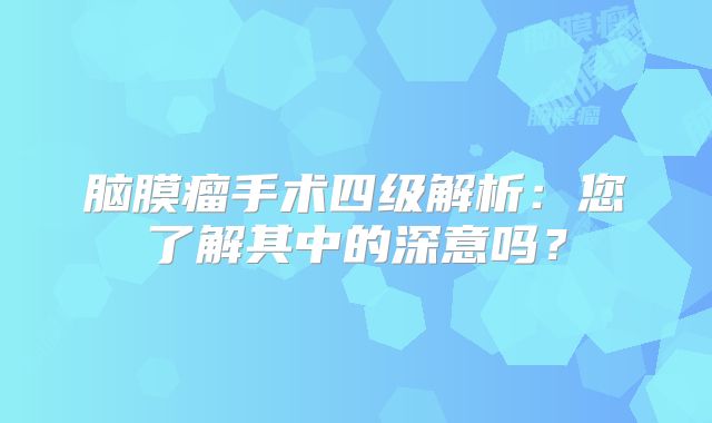 脑膜瘤手术四级解析：您了解其中的深意吗？