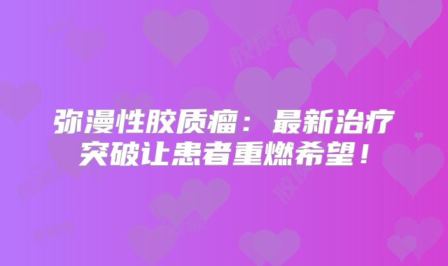 弥漫性胶质瘤：最新治疗突破让患者重燃希望！