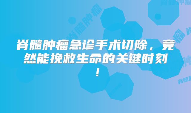 脊髓肿瘤急诊手术切除，竟然能挽救生命的关键时刻！