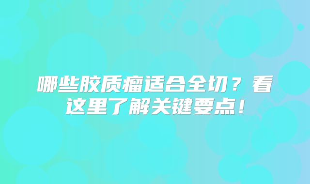哪些胶质瘤适合全切？看这里了解关键要点！