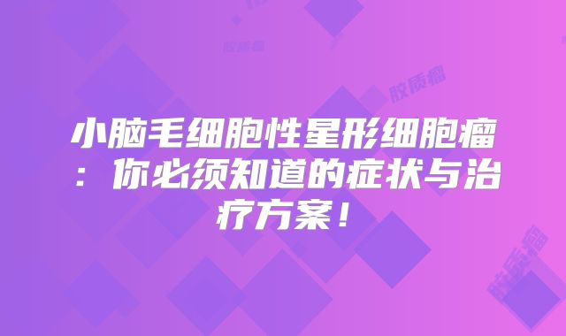 小脑毛细胞性星形细胞瘤：你必须知道的症状与治疗方案！