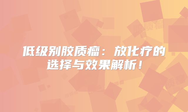 低级别胶质瘤：放化疗的选择与效果解析！