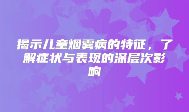 揭示儿童烟雾病的特征，了解症状与表现的深层次影响