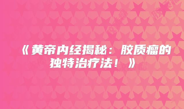 《黄帝内经揭秘：胶质瘤的独特治疗法！》