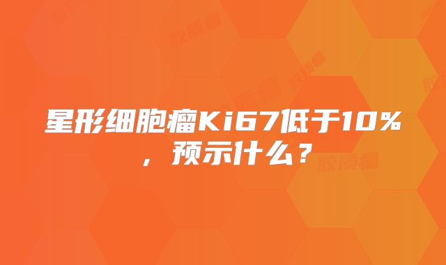 星形细胞瘤Ki67低于10%，预示什么？