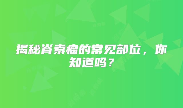 揭秘脊索瘤的常见部位，你知道吗？