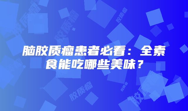 脑胶质瘤患者必看：全素食能吃哪些美味？