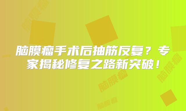 脑膜瘤手术后抽筋反复？专家揭秘修复之路新突破！