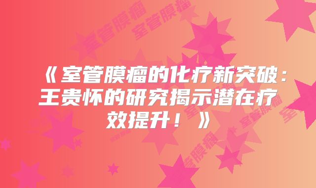 《室管膜瘤的化疗新突破：王贵怀的研究揭示潜在疗效提升！》