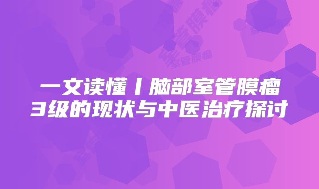 一文读懂丨脑部室管膜瘤3级的现状与中医治疗探讨
