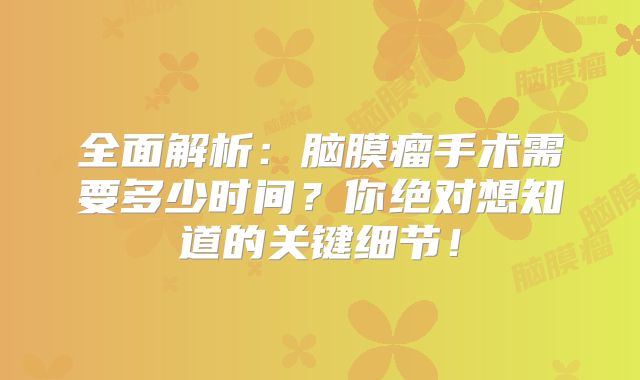 全面解析：脑膜瘤手术需要多少时间？你绝对想知道的关键细节！