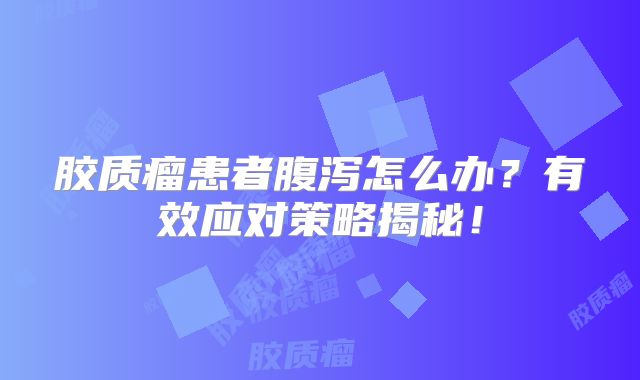 胶质瘤患者腹泻怎么办？有效应对策略揭秘！