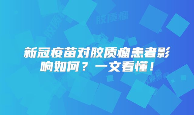 新冠疫苗对胶质瘤患者影响如何？一文看懂！