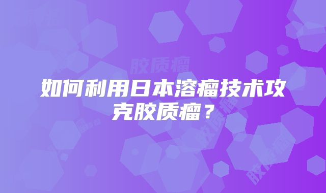 如何利用日本溶瘤技术攻克胶质瘤？