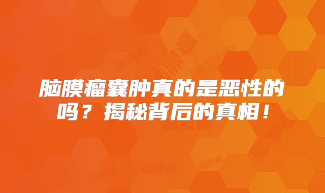 脑膜瘤囊肿真的是恶性的吗？揭秘背后的真相！