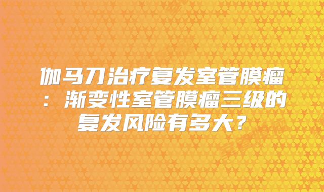 伽马刀治疗复发室管膜瘤：渐变性室管膜瘤三级的复发风险有多大？