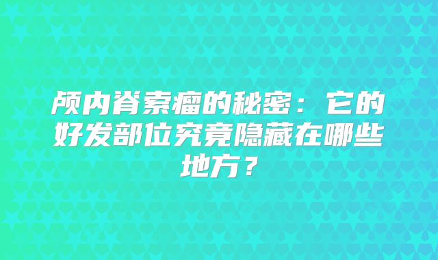 颅内脊索瘤的秘密：它的好发部位究竟隐藏在哪些地方？