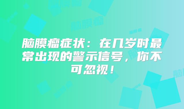脑膜瘤症状：在几岁时最常出现的警示信号，你不可忽视！