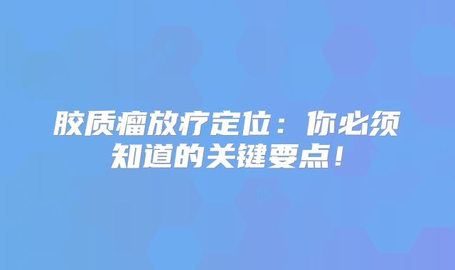 胶质瘤放疗定位：你必须知道的关键要点！