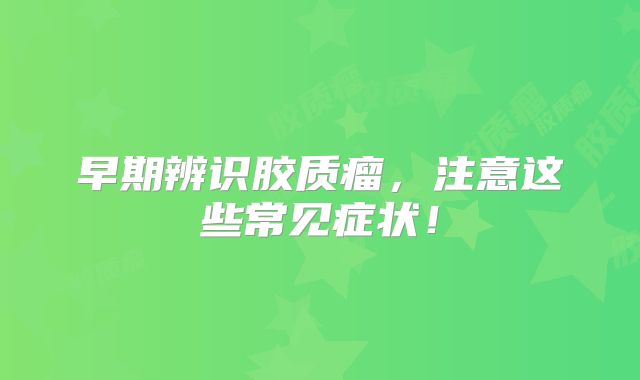 早期辨识胶质瘤，注意这些常见症状！