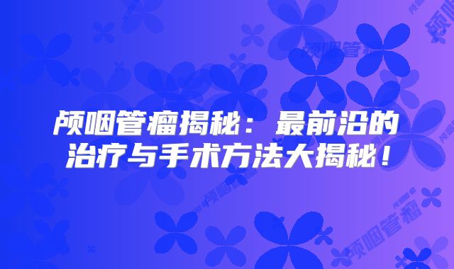 颅咽管瘤揭秘：最前沿的治疗与手术方法大揭秘！