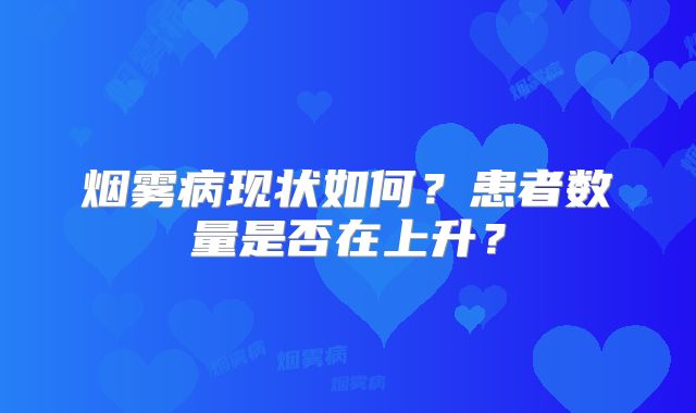 烟雾病现状如何？患者数量是否在上升？