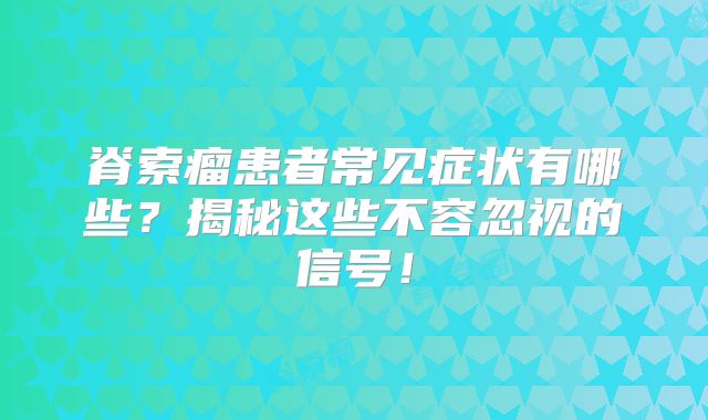 脊索瘤患者常见症状有哪些？揭秘这些不容忽视的信号！