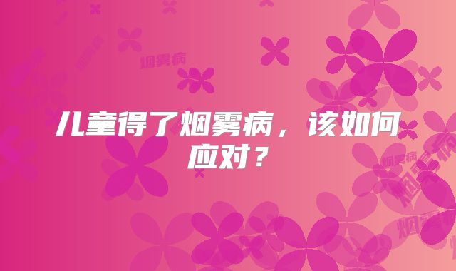 儿童得了烟雾病，该如何应对？