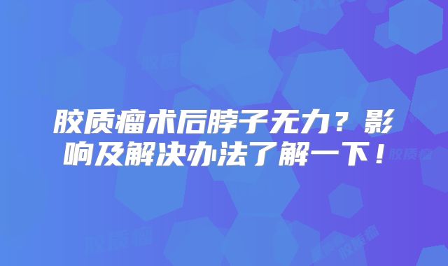 胶质瘤术后脖子无力？影响及解决办法了解一下！
