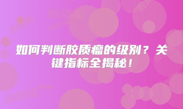 如何判断胶质瘤的级别？关键指标全揭秘！