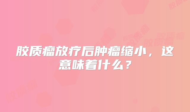 胶质瘤放疗后肿瘤缩小，这意味着什么？