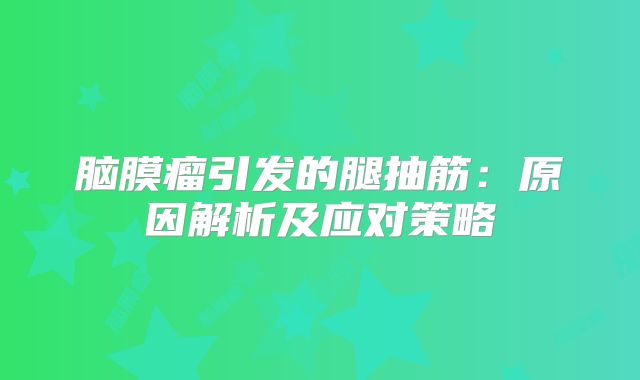 脑膜瘤引发的腿抽筋：原因解析及应对策略
