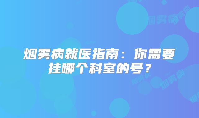 烟雾病就医指南：你需要挂哪个科室的号？