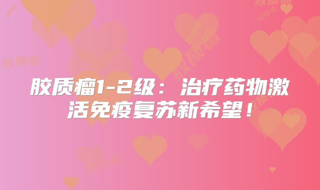 胶质瘤1-2级：治疗药物激活免疫复苏新希望！