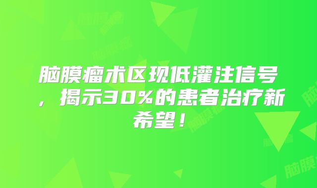 脑膜瘤术区现低灌注信号，揭示30%的患者治疗新希望！