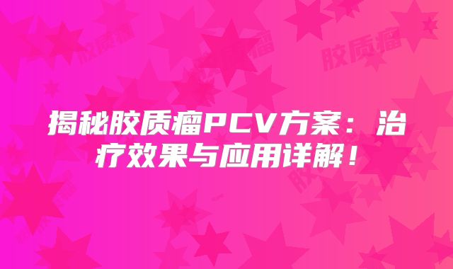 揭秘胶质瘤PCV方案：治疗效果与应用详解！