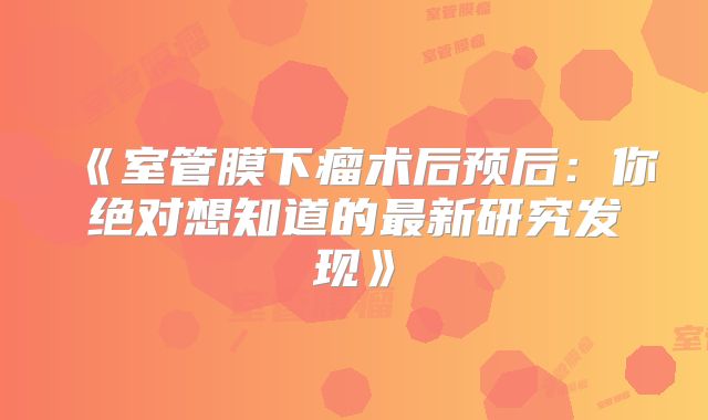 《室管膜下瘤术后预后：你绝对想知道的最新研究发现》