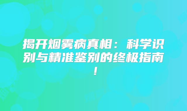 揭开烟雾病真相：科学识别与精准鉴别的终极指南！
