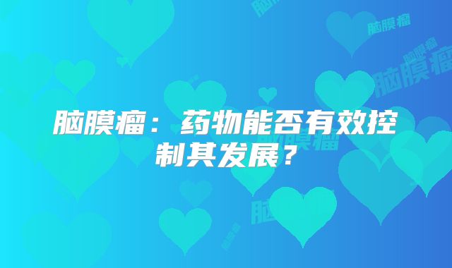 脑膜瘤：药物能否有效控制其发展？