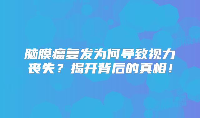 脑膜瘤复发为何导致视力丧失？揭开背后的真相！
