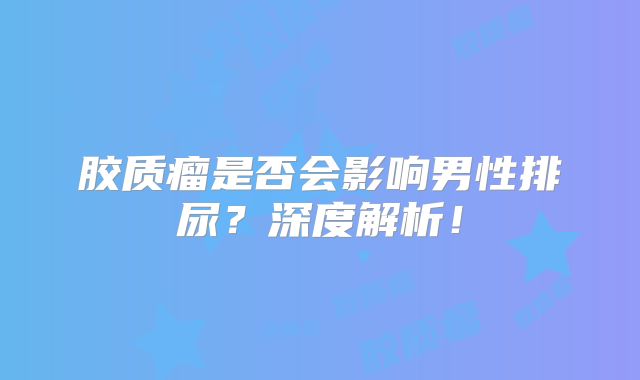 胶质瘤是否会影响男性排尿？深度解析！