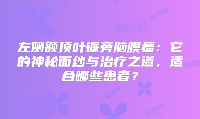 左侧额顶叶镰旁脑膜瘤：它的神秘面纱与治疗之道，适合哪些患者？