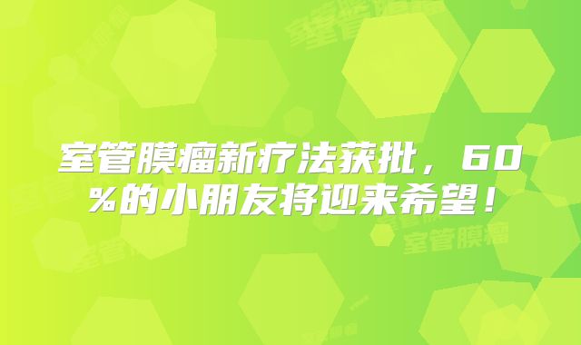 室管膜瘤新疗法获批，60%的小朋友将迎来希望！