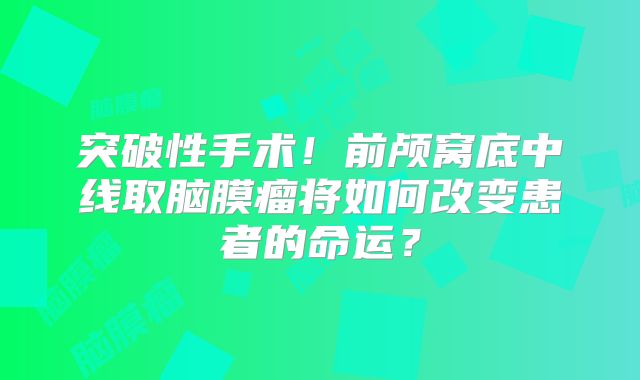 突破性手术！前颅窝底中线取脑膜瘤将如何改变患者的命运？